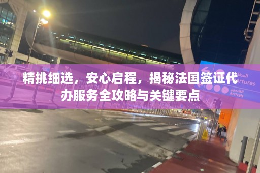 精挑细选，安心启程，揭秘法国签证代办服务全攻略与关键要点