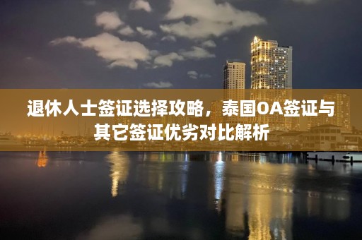 退休人士签证选择攻略，泰国OA签证与其它签证优劣对比解析