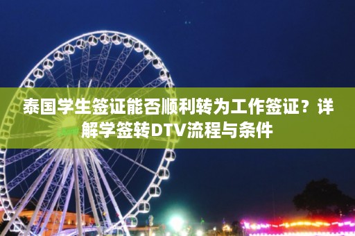 泰国学生签证能否顺利转为工作签证？详解学签转DTV流程与条件