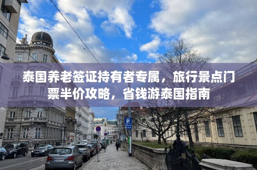 泰国养老签证持有者专属，旅行景点门票半价攻略，省钱游泰国指南