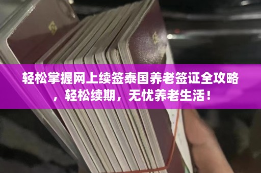 轻松掌握网上续签泰国养老签证全攻略，轻松续期，无忧养老生活！