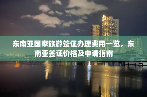 东南亚国家旅游签证办理费用一览，东南亚签证价格及申请指南