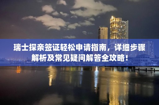 瑞士探亲签证轻松申请指南，详细步骤解析及常见疑问解答全攻略！