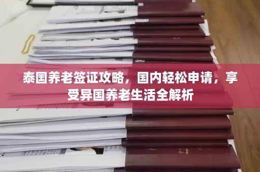 泰国养老签证攻略，国内轻松申请，享受异国养老生活全解析