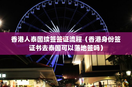 香港人泰国续签签证流程（香港身份签证书去泰国可以落地签吗）  第1张