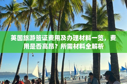 英国旅游签证费用及办理材料一览，费用是否高昂？所需材料全解析