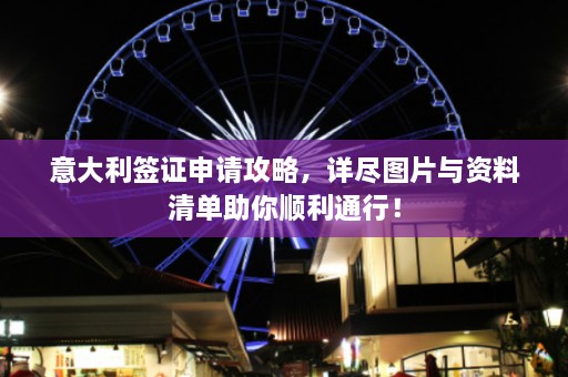 意大利签证申请攻略，详尽图片与资料清单助你顺利通行！