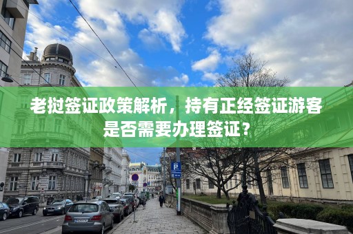 老挝签证政策解析，持有正经签证游客是否需要办理签证？