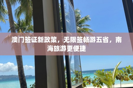  *** 签证新政策，无限签畅游五省，南海旅游更便捷