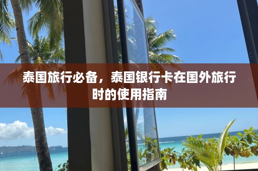 泰国旅行必备，泰国银行卡在国外旅行时的使用指南