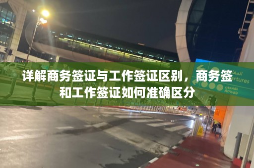 详解商务签证与工作签证区别，商务签和工作签证如何准确区分