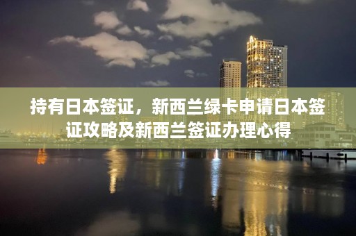 持有日本签证，新西兰绿卡申请日本签证攻略及新西兰签证办理心得