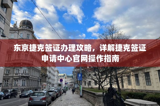 东京捷克签证办理攻略，详解捷克签证申请中心官网操作指南