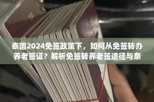 泰国2024免签政策下，如何从免签转办养老签证？解析免签转养老签途径与条件