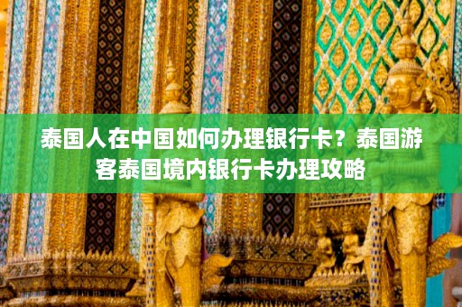 泰国人在中国如何办理银行卡？泰国游客泰国境内银行卡办理攻略