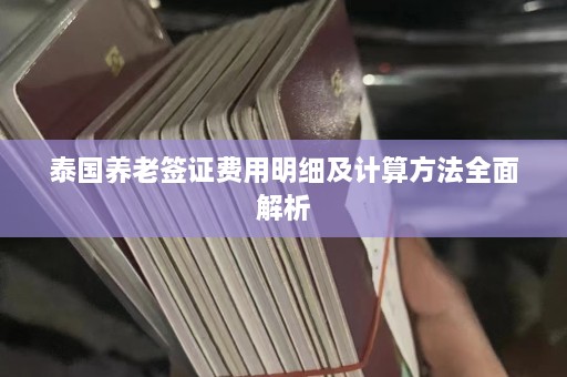 泰国养老签证费用明细及计算方法全面解析