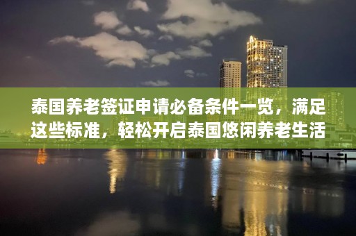 泰国养老签证申请必备条件一览，满足这些标准，轻松开启泰国悠闲养老生活！