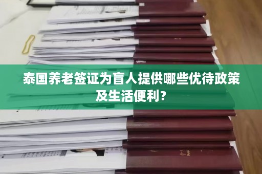 泰国养老签证为盲人提供哪些优待政策及生活便利？