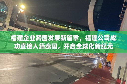 福建企业跨国发展新篇章，福建公司成功直接入籍泰国，开启全球化新纪元