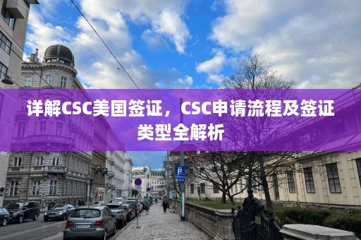 详解CSC美国签证，CSC申请流程及签证类型全解析