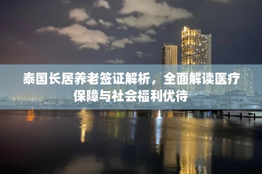 泰国长居养老签证解析，全面解读医疗保障与社会福利优待