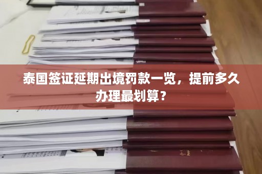 泰国签证延期出境罚款一览，提前多久办理最划算？