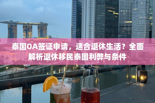 泰国OA签证申请，适合退休生活？全面解析退休移民泰国利弊与条件