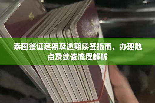 泰国签证延期及逾期续签指南，办理地点及续签流程解析