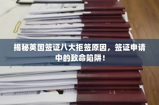 揭秘英国签证八大拒签原因，签证申请中的致命陷阱！