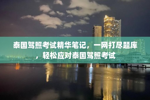 泰国驾照考试精华笔记，一网打尽题库，轻松应对泰国驾照考试