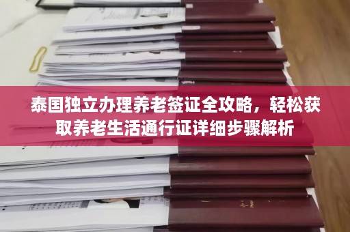 泰国独立办理养老签证全攻略，轻松获取养老生活通行证详细步骤解析