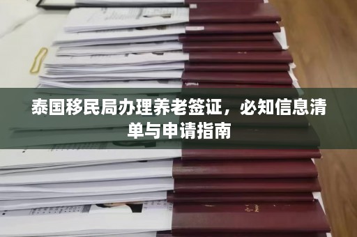 泰国移民局办理养老签证，必知信息清单与申请指南