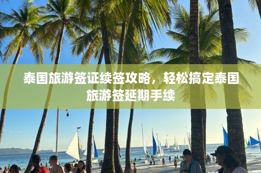 泰国旅游签证续签攻略，轻松搞定泰国旅游签延期手续