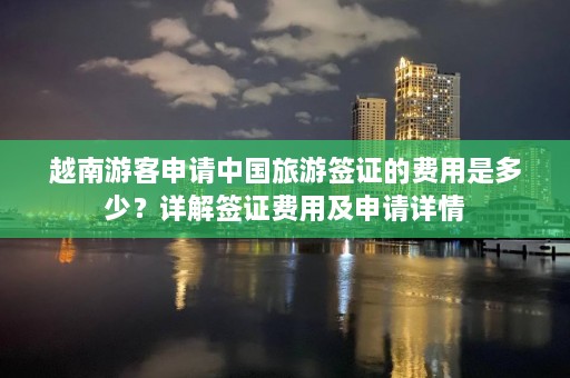 越南游客申请中国旅游签证的费用是多少？详解签证费用及申请详情