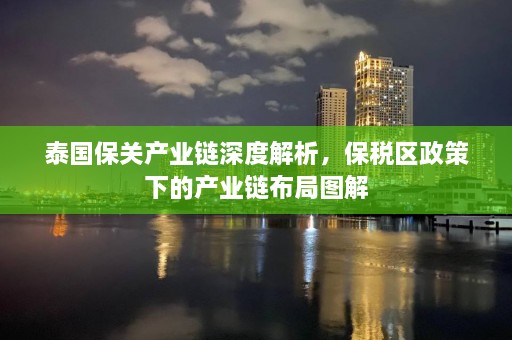 泰国保关产业链深度解析，保税区政策下的产业链布局图解