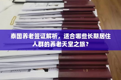 泰国养老签证解析，适合哪些长期居住人群的养老天堂之旅？