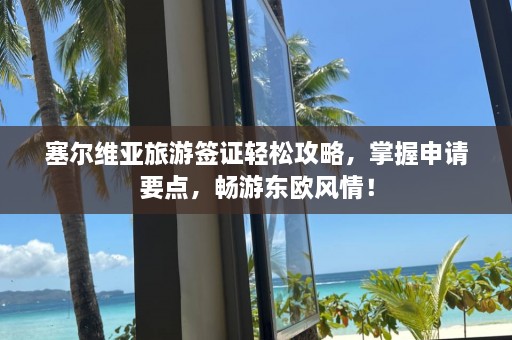 塞尔维亚旅游签证轻松攻略，掌握申请要点，畅游东欧风情！