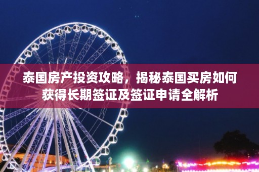 泰国房产投资攻略，揭秘泰国买房如何获得长期签证及签证申请全解析