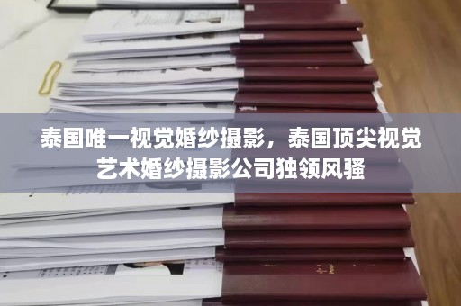 泰国唯一视觉婚纱摄影，泰国顶尖视觉艺术婚纱摄影公司独领 *** 