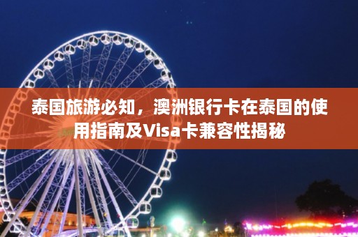 泰国旅游必知，澳洲银行卡在泰国的使用指南及Visa卡兼容性揭秘