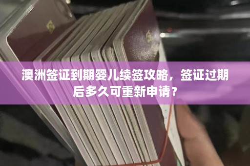 澳洲签证到期婴儿续签攻略，签证过期后多久可重新申请？