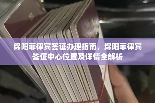 绵阳菲律宾签证办理指南，绵阳菲律宾签证中心位置及详情全解析