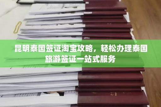 昆明泰国签证淘宝攻略，轻松办理泰国旅游签证一站式服务