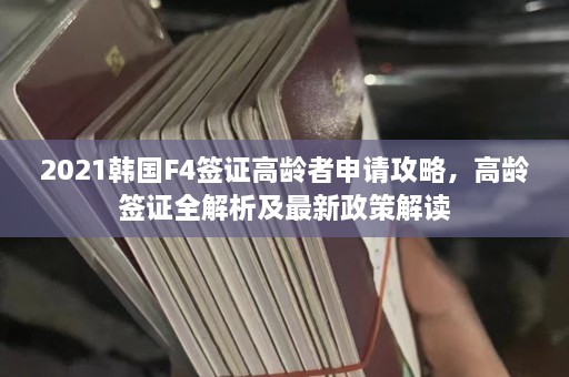 2021韩国F4签证高龄者申请攻略，高龄签证全解析及最新政策解读