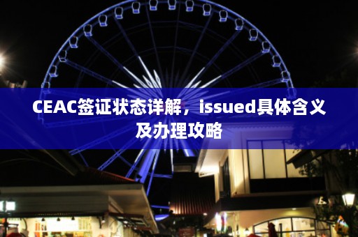 CEAC签证状态详解，issued具体含义及办理攻略