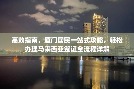 高效指南，厦门居民一站式攻略，轻松办理马来西亚签证全流程详解