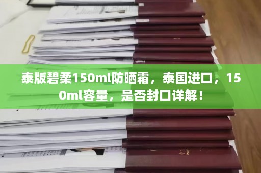 泰版碧柔150ml防晒霜，泰国进口，150ml容量，是否封口详解！