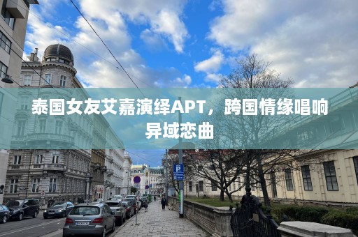 泰国女友艾嘉演绎APT，跨国情缘唱响异域恋曲