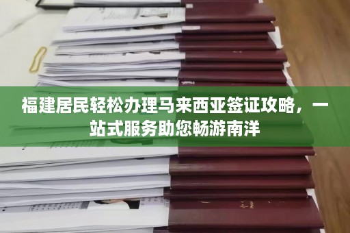 福建居民轻松办理马来西亚签证攻略，一站式服务助您畅游南洋