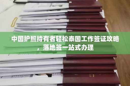 中国护照持有者轻松泰国工作签证攻略，落地签一站式办理